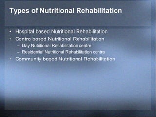 Types of Nutritional Rehabilitation
• Hospital based Nutritional Rehabilitation
• Centre based Nutritional Rehabilitation
– Day Nutritional Rehabilitation centre
– Residential Nutritional Rehabilitation centre
• Community based Nutritional Rehabilitation
 