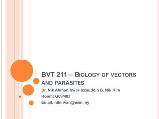 BVT 211 – BIOLOGY OF VECTORS
AND PARASITES
Dr. Nik Ahmad Irwan Izzauddin B. Nik Him
Room: G09/403
Email: nikirwan@usm.my
 