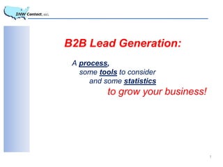 B2B Lead Generation:
 A process,
   some tools to consider
      and some statistics
           to grow your business!




                                    1
 