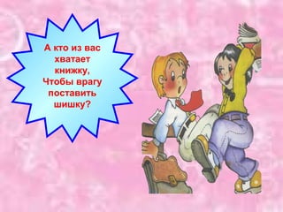 А кто из вас 
хватает 
книжку, 
Чтобы врагу 
поставить 
шишку? 
 
