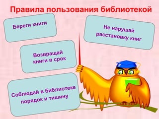 Правила пользования библиотекой 
Береги книги 
Возвращай 
книги в срок 
Не нарушай 
расстановку книг 
Соблюдай в библиотеке 
порядок и тишину 
