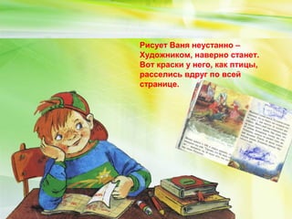 Рисует Ваня неустанно – 
Художником, наверно станет. 
Вот краски у него, как птицы, 
расселись вдруг по всей 
странице. 
 