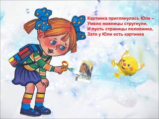 Картинка приглянулась Юле – 
Умело ножницы стругнули, 
И пусть страницы половинка, 
Зато у Юли есть картинка 
 