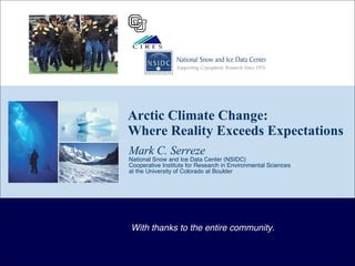 Arctic Climate Change:  Where Reality Exceeds Expectations Mark C. Serreze National Snow and Ice Data Center (NSIDC) Cooperative Institute for Research in Environmental Sciences  at the University of Colorado at Boulder With thanks to the entire community. 