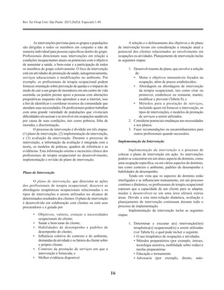 Rev Ter Ocup Univ São Paulo. 2015;26(Ed. Especial):1-49.
16
As intervenções previstas para os grupos e populações
são dirigidas a todos os membros em conjunto e não de
maneira individual para pessoas específicas dentro do grupo.
Profissionais direcionam suas intervenções em relação a
condições incapacitantes atuais ou potenciais com o objetivo
de aumentar a saúde, o bem-estar e a participação de todos
os membros do grupo coletivamente. O foco da intervenção
estáematividadesdepromoçãodasaúde,autogerenciamento,
serviços educacionais e modificações no ambiente. Por
exemplo, os profissionais de terapia ocupacional podem
fornecerorientaçãosobreprevençãodequedaseoimpactodo
medo de cair a um grupo de moradores em um centro de vida
assistida, ou podem prestar apoio a pessoas com alterações
psiquiátricas enquanto elas aprendem a usar a internet, isso
a fim de identificar e coordenar recursos da comunidade que
atendam suas necessidades. Os profissionais podem trabalhar
com uma grande variedade de populações que vivenciam
dificuldadesemacessareseenvolveremocupaçõessaudáveis ​​
por causa de suas condições, tais como pobreza, falta de
moradia, e discriminação.
O processo de intervenção é dividido em três etapas:
(1) plano de intervenção, (2) implementação da intervenção,
e (3) avaliação da intervenção. Durante o processo de
intervenção, a informação da avaliação é integrada com a
teoria, os modelos de práticas, quadros de referência e as
evidências. Esta informação orienta o raciocínio clínico dos
profissionais de terapia ocupacional no desenvolvimento,
implementação e revisão do plano de intervenção.
Plano de Intervenção
O plano de intervenção, que direciona as ações
dos profissionais de terapia ocupacional, descreve as
abordagens terapêuticas ocupacionais selecionadas e os
tipos de intervenções a serem utilizados no alcance de
determinados resultados dos clientes. O plano de intervenção
é desenvolvido em colaboração com clientes ou com seus
procuradores e é guiado por
•	 Objetivos, valores, crenças e necessidades
ocupacionais do cliente;
•	 Saúde e bem-estar do cliente;
•	 Habilidades de desempenho e padrões de
desempenho do cliente;
•	 Influência coletiva do contexto e do ambiente,
demandasdaatividadeeosfatoresdoclientesobre
o próprio cliente;
•	 Contexto da prestação de serviços em que a
intervenção é fornecida; e
•	 Melhor evidência disponível.
A seleção e o delineamento dos objetivos e do plano
de intervenção levam em consideração a situação atual e
potencial dos clientes relacionados ao envolvimento em
ocupações ou atividades. Planejamento de intervenção inclui
as seguintes etapas:
1.	 Desenvolvimento do plano, que envolve a seleção
de:
•	 Metas e objetivos mensuráveis focados na
ocupação, além de prazos estabelecidos;
•	 Abordagem ou abordagens de intervenção
da terapia ocupacional, tais como criar ou
promover, estabelecer ou restaurar, manter,
modificar e prevenir (Tabela 8); e
•	 Métodos para a prestação de serviços,
incluindo quem irá fornecer a intervenção, os
tipos de intervenções, e modelos de prestação
de serviços a serem utilizados.
2.	 Considerar potenciais mudanças nas necessidades
e nos planos.
3.	 Fazer recomendações ou encaminhamentos para
outros profissionais quando necessário.
Implementação da Intervenção
Implementação da intervenção é o processo de
colocar o plano de intervenção em ação. As intervenções
podem se concentrar em um único aspecto do domínio, como
uma ocupação específica, ou em vários aspectos do domínio,
tais como contexto e ambiente, padrões de desempenho e
habilidades de desempenho.
Tendo em vista que os aspectos do domínio estão
interligados e se influenciam mutuamente, em um processo
contínuo e dinâmico, os profissionais de terapia ocupacional
esperam que a capacidade de um cliente para se adaptar,
mudar e desenvolver-se em uma área afetará outras
áreas. Devido a esta inter-relação dinâmica, avaliação e
planejamento de intervenção continuam durante todo o
processo de implementação.
Implementação da intervenção inclui as seguintes
etapas:
1. 	 Determinar e executar a(s) intervenção(ões)
terapêutica(s) ocupacional(is) a serem utilizadas
(ver Tabela 6), o qual pode incluir o seguinte:
•	O uso terapêutico de ocupações e atividades
•	Métodos preparatórios (por exemplo, órteses,
tecnologia assistiva, mobilidade sobre rodas) e
tarefas preparatórias
•	Educação e treinamento
•	Advocacia (por exemplo, direito, auto-
 
