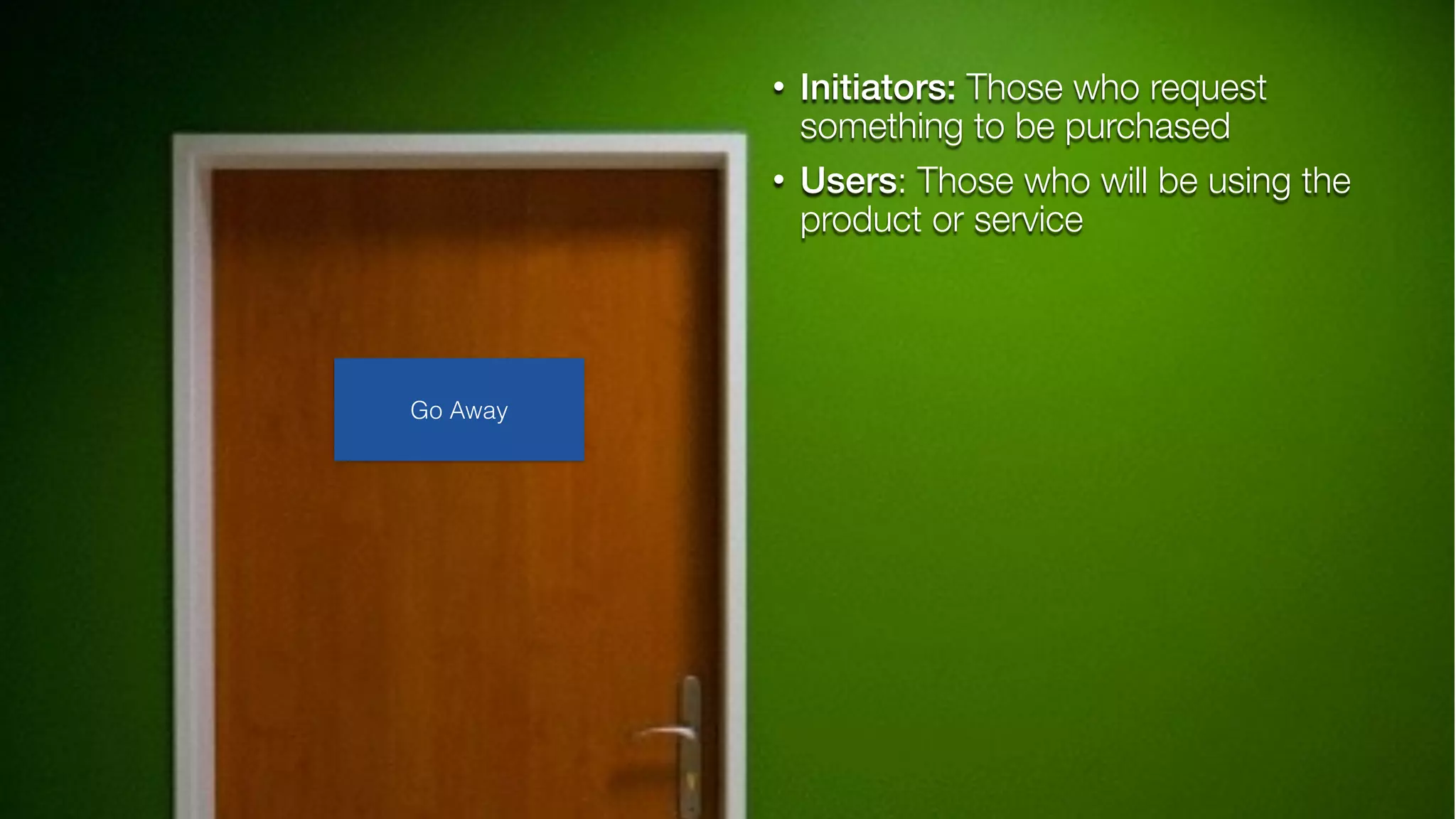 • Initiators: Those who request
something to be purchased
• Users: Those who will be using the
product or service
Go Away
 