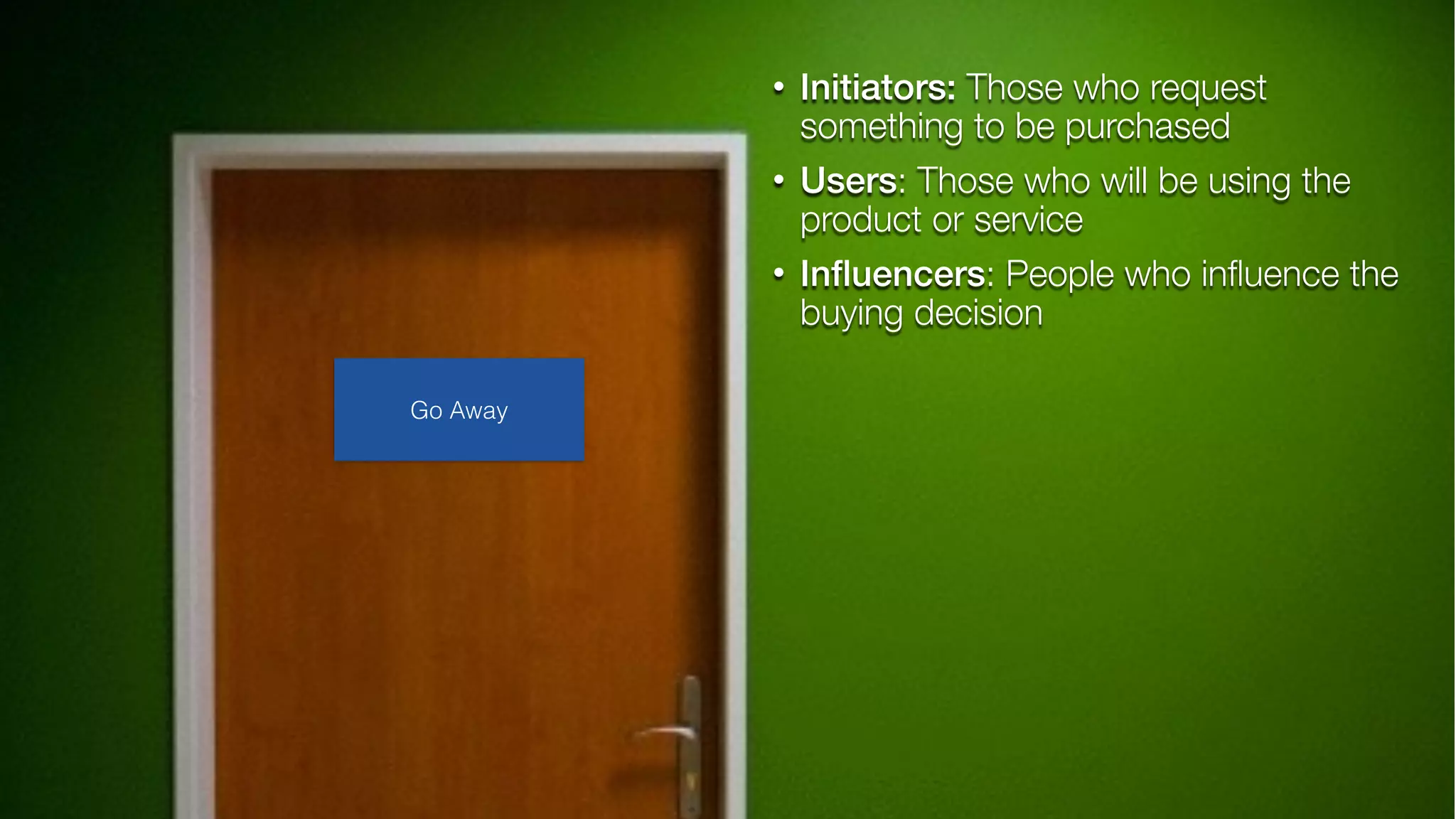 • Initiators: Those who request
something to be purchased
• Users: Those who will be using the
product or service
• Inﬂuencers: People who inﬂuence the
buying decision
Go Away
 