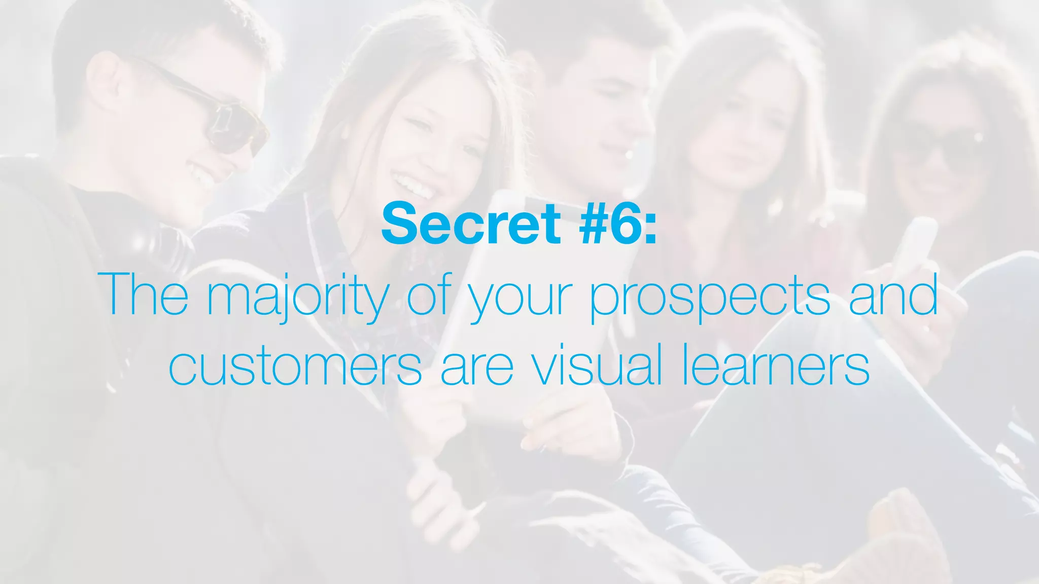 Secret #6:
The majority of your prospects and
customers are visual learners
 