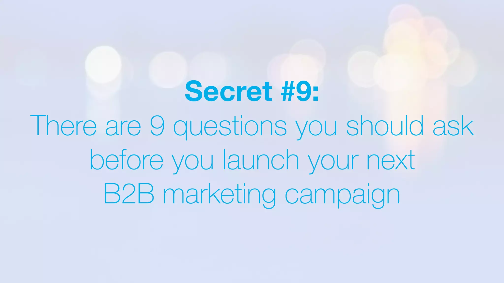 Secret #9:
There are 9 questions you should ask
before you launch your next
B2B marketing campaign
 
