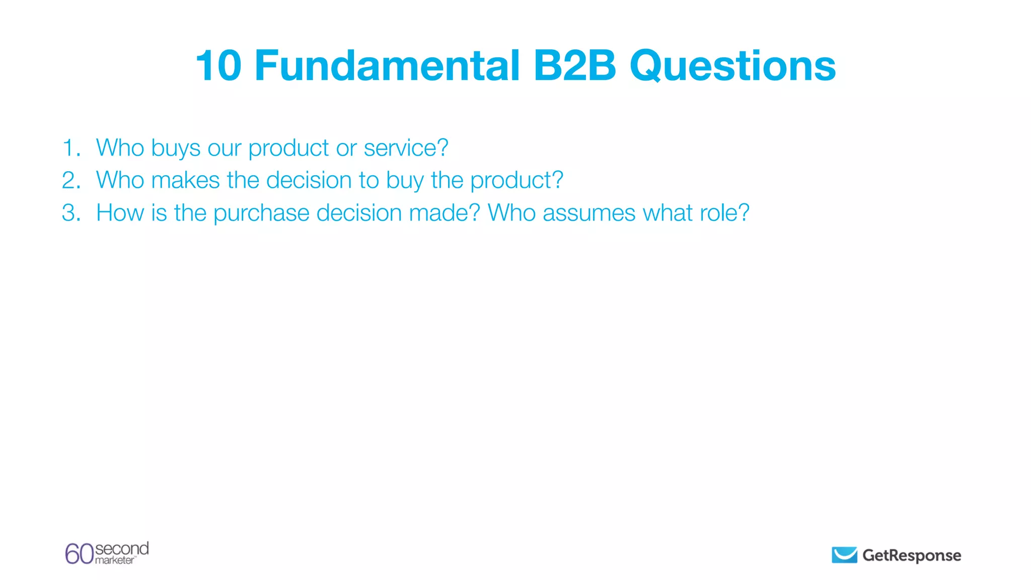 1. Who buys our product or service?
2. Who makes the decision to buy the product?
3. How is the purchase decision made? Who assumes what role?
10 Fundamental B2B Questions
 