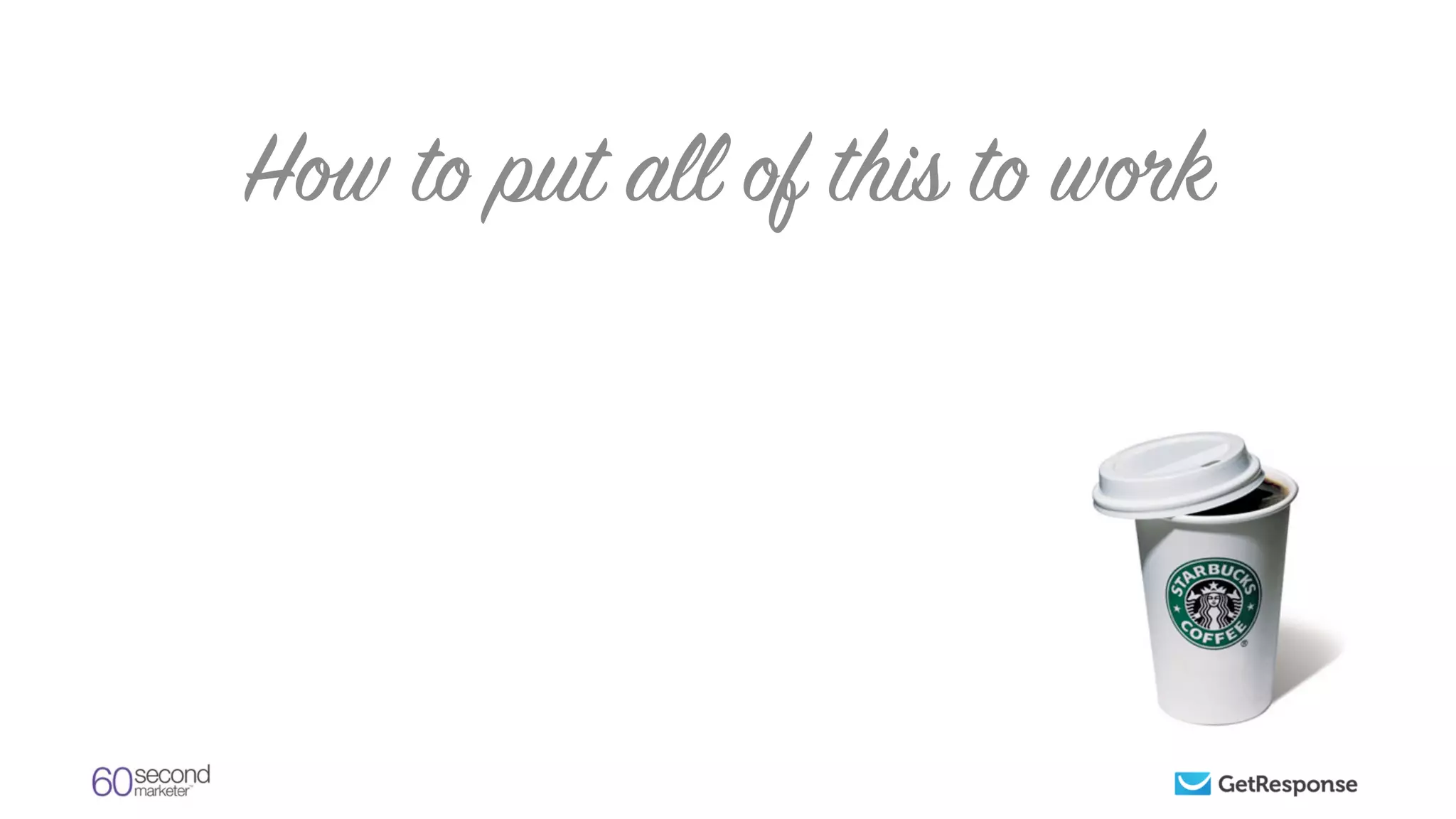 How to put all of this to work
 