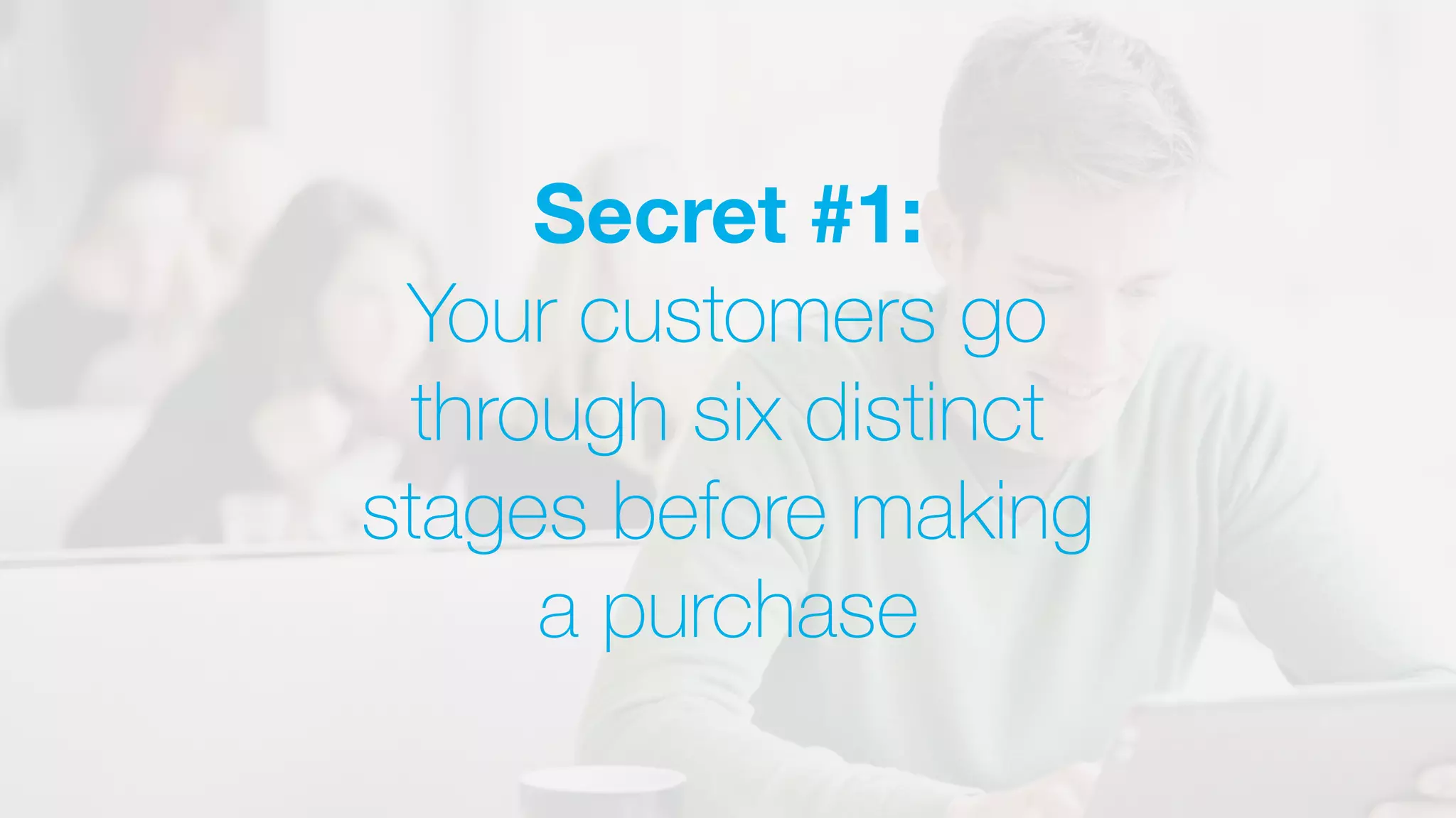 Secret #1:
Your customers go
through six distinct
stages before making
a purchase
 