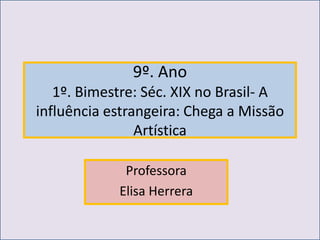 9º. Ano
   1º. Bimestre: Séc. XIX no Brasil- A
influência estrangeira: Chega a Missão
                Artística

             Professora
            Elisa Herrera
 