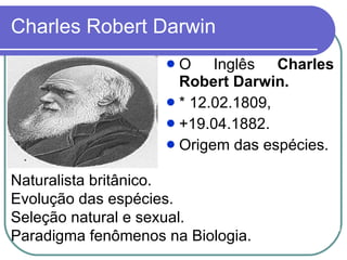 Charles Robert Darwin O Inglês  Charles Robert Darwin.   * 12.02.1809,  +19.04.1882. Origem das espécies. Naturalista britânico.  Evolução das espécies. Seleção natural e sexual. Paradigma fenômenos na Biologia. 