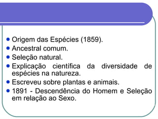 Origem das Espécies (1859). Ancestral comum. Seleção natural. Explicação científica da diversidade de espécies na natureza. Escreveu sobre plantas e animais. 1891 - Descendência do Homem e Seleção em relação ao Sexo. 