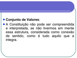 Conjunto de Valores :  A Constituição não pode ser compreendida e interpretada, se não tivermos em mente essa estrutura, considerada como conexão de sentido, como é tudo aquilo que a integra. 