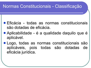 Normas Constitucionais - Classificação Eficácia - todas as normas constitucionais são dotadas de eficácia. Aplicabilidade - é a qualidade daquilo que é aplicável. Logo, todas as normas constitucionais são aplicáveis, pois todas são dotadas de eficácia jurídica.  