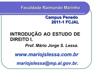 INTRODUÇÃO AO ESTUDO DE DIREITO I. Faculdade Raimundo Marinho Campus Penedo  2011-1 FCJAL  Prof. Mário Jorge S. Lessa. www.mariojslessa.com.br [email_address] . 