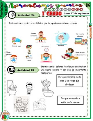 Lunes 27 de septiembre
Actividad 24
Instrucciones: encierra los hábitos que te ayudan a mantenerte sano.
Actividad 25
Instrucciones: colorea los dibujos que indican
una buena higiene y por qué es importante
realizarlos.
 