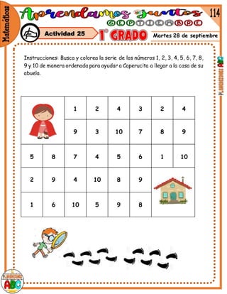 1 2 4 3 2 4
9 3 10 7 8 9
5 8 7 4 5 6 1 10
2 9 4 10 8 9
1 6 10 5 9 8
Martes 28 de septiembre
Instrucciones: Busca y colorea la serie de los números 1, 2, 3, 4, 5, 6, 7, 8,
9 y 10 de manera ordenada para ayudar a Caperucita a llegar a la casa de su
abuela.
Actividad 25
 
