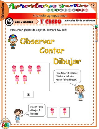 Miércoles 29 de septiembre
Para crear grupos de objetos, primero hay que:
Para tener 8 helados,
¿Cuántos helados
hacen falta dibujar?
8
Hacen falta
dibujar 2
helados
Leo y analizo
 