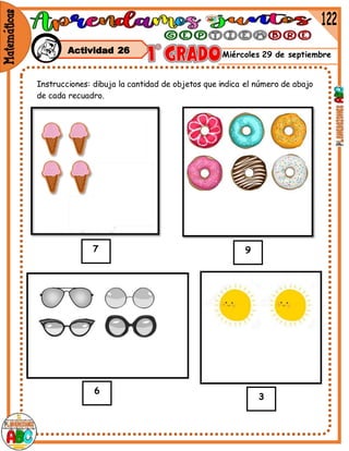 Miércoles 29 de septiembre
Instrucciones: dibuja la cantidad de objetos que indica el número de abajo
de cada recuadro.
7 9
6
3
Actividad 26
 