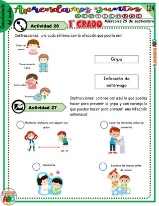 Miércoles 29 de septiembre
Actividad 26
Instrucciones: une cada síntoma con la afección que podría ser.
Actividad 27
Instrucciones: colorea con azul lo que puedes
hacer para prevenir la gripa y con naranja lo
que puedes hacer para prevenir una infección
estomacal.
 