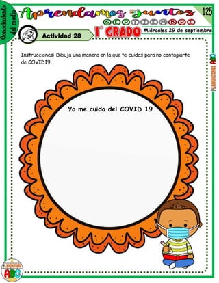 Miércoles 29 de septiembre
Actividad 28
Instrucciones: Dibuja una manera en la que te cuidas para no contagiarte
de COVID19.
Yo me cuido del COVID 19
 