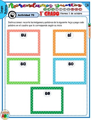 Viernes 1 de octubre
Actividad 70
Instrucciones: recorta las imágenes y palabras de la siguiente hoja y pega cada
palabra en el cuadro que le corresponde según su inicio
 