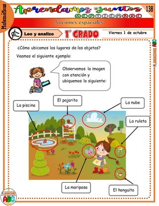 Viernes 1 de octubre
¿Cómo ubicamos los lugares de los objetos?
Veamos el siguiente ejemplo:
Observemos la imagen
con atención y
ubiquemos lo siguiente:
La nube
La ruleta
El honguito
La piscina
El pajarito
La mariposa
Leo y analizo
 