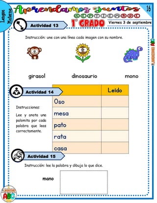 Viernes 3 de septiembre
Actividad 13
Instrucción: une con una línea cada imagen con su nombre.
Actividad 14
Instrucciones:
Lee y anota una
palomita por cada
palabra que leas
correctamente.
Instrucción: lee la palabra y dibuja lo que dice.
mano
Actividad 15
 