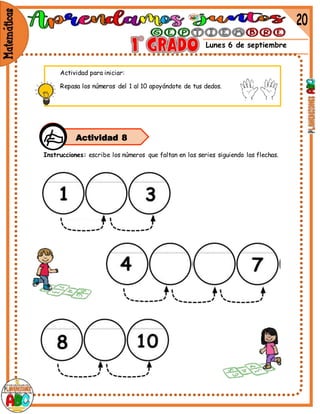 Lunes 6 de septiembre
Instrucciones: escribe los números que faltan en las series siguiendo las flechas.
Actividad 8
Actividad para iniciar:
Repasa los números del 1 al 10 apoyándote de tus dedos.
 