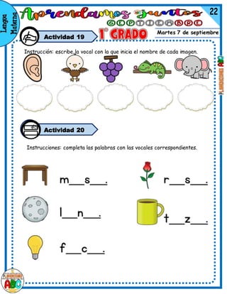 Martes 7 de septiembre
Actividad 19
Instrucción: escribe la vocal con la que inicia el nombre de cada imagen.
Actividad 20
Instrucciones: completa las palabras con las vocales correspondientes.
 