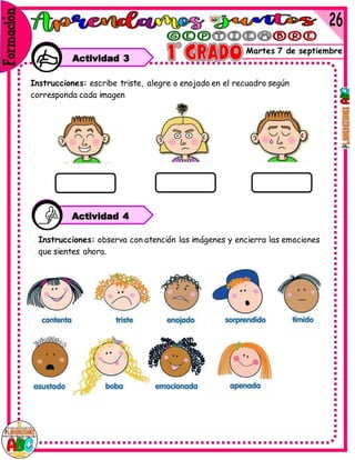 Martes 7 de septiembre
Actividad 3
Instrucciones: escribe triste, alegre o enojado en el recuadro según
corresponda cada imagen
Instrucciones: observa con atención las imágenes y encierra las emociones
que sientes ahora.
Actividad 4
 