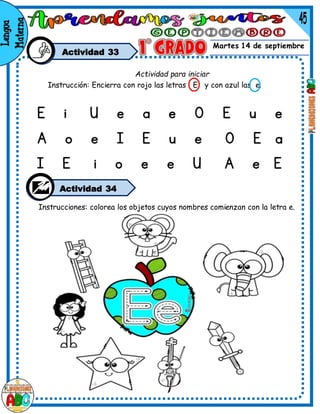 Martes 14 de septiembre
Actividad 33
Instrucciones: colorea los objetos cuyos nombres comienzan con la letra e.
Actividad para iniciar
Instrucción: Encierra con rojo las letras E y con azul las e.
Actividad 34
 