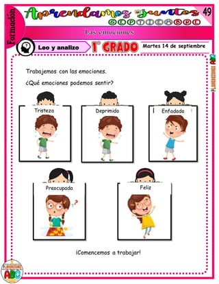 Martes 14 de septiembre
Trabajemos con las emociones.
¿Qué emociones podemos sentir?
¡Comencemos a trabajar!
Tristeza Deprimido Enfadado
Preocupada Feliz
Leo y analizo
 