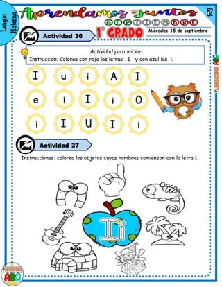 Miércoles 15 de septiembre
Actividad 36
Instrucciones: colorea los objetos cuyos nombres comienzan con la letra i.
Actividad para iniciar
Instrucción: Colorea con rojo las letras I y con azul las i.
Actividad 37
 