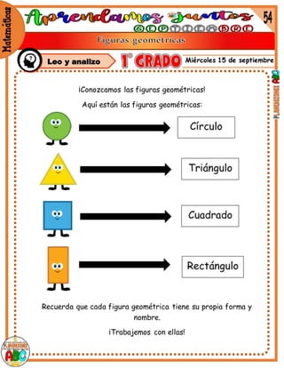 Miércoles 15 de septiembre
¡Conozcamos las figuras geométricas!
Aquí están las figuras geométricas:
Recuerda que cada figura geométrica tiene su propia forma y
nombre.
¡Trabajemos con ellas!
mm
Leo y analizo
 