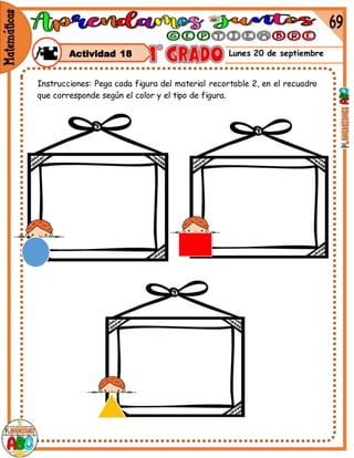 Lunes 20 de septiembre
Actividad 18
Instrucciones: Pega cada figura del material recortable 2, en el recuadro
que corresponde según el color y el tipo de figura.
 
