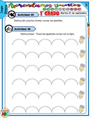 Martes 21 de septiembre
Actividad 45
Instrucciones : Traza las siguientes curvas con tu lápiz.
Actividad 46
Instrucción: practica formar curvas con plastilina.
 