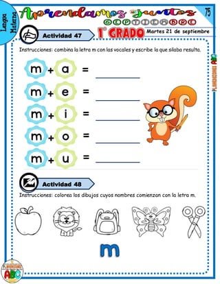 Martes 21 de septiembre
Actividad 47
Instrucciones: combina la letra m con las vocales y escribe la que silaba resulta.
Actividad 48
Instrucciones: colorea los dibujos cuyos nombres comienzan con la letra m.
 