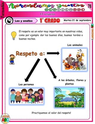 Martes 21 de septiembre
Los animales
Las personas
A los árboles, flores y
plantas
¡Practiquemos el valor del respeto!
El respeto es un valor muy importante en nuestras vidas,
como por ejemplo dar los buenos días, buenas tardes o
buenas noches.
Leo y analizo
 