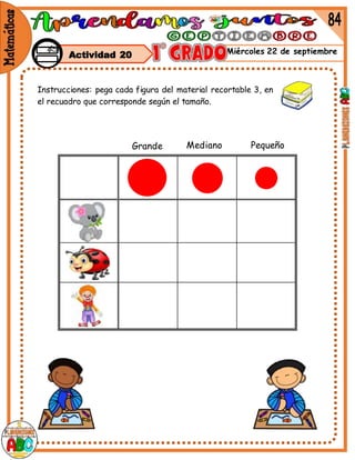 Miércoles 22 de septiembre
Instrucciones: pega cada figura del material recortable 3, en
el recuadro que corresponde según el tamaño.
Grande Mediano Pequeño
Actividad 20
 