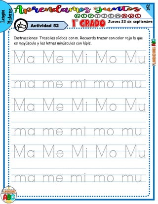 Jueves 23 de septiembre
Actividad 52
Instrucciones: Traza las sílabas con m. Recuerda trazar con color rojo la que
es mayúscula y las letras minúsculas con lápiz.
 