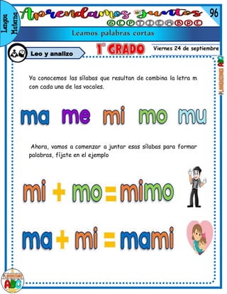 Viernes 24 de septiembre
Leo y analizo
Ya conocemos las sílabas que resultan de combina la letra m
con cada una de las vocales.
Ahora, vamos a comenzar a juntar esas sílabas para formar
palabras, fíjate en el ejemplo
 