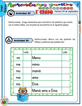 Viernes 24 de septiembre
Actividad 55
Instrucciones: Juega memorama para encontrar las palabras que inician
con la misma sílaba. Las tarjetas se encuentran en la siguiente página
Instrucciones: Marca con una palomita las
sílabas y palabras que puedas leer.
Actividad 56
 