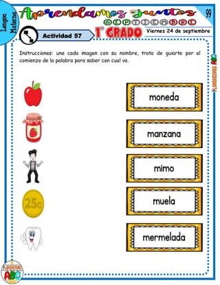 Viernes 24 de septiembre
Actividad 57
Instrucciones: une cada imagen con su nombre, trata de guiarte por el
comienzo de la palabra para saber con cual va.
 