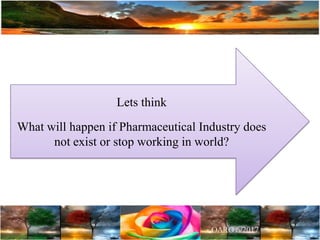 Lets think
What will happen if Pharmaceutical Industry does
not exist or stop working in world?
 