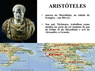 ARISTÓTELES nasceu na Macedônia, na cidade de Estagira – em 384 a.C.  Seu pai, Nicômaco, trabalhou como médico na corte do rei Amintas II, pai de Felipe II da Macedônia e avô de Alexandre, o Grande. 