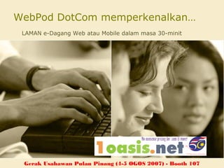 WebPod DotCom memperkenalkan…
 LAMAN e-Dagang Web atau Mobile dalam masa 30-minit




 Gerak Usahawan Pulau Pinang (4-5 OGOS 2007) - Booth 107